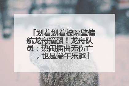 划着划着被隔壁偏航龙舟撞翻！龙舟队员：热闹插曲无伤亡，也是端午乐趣