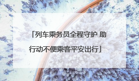 列车乘务员全程守护 助行动不便乘客平安出行