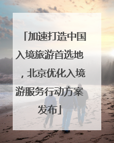 加速打造中国入境旅游首选地，北京优化入境游服务行动方案发布