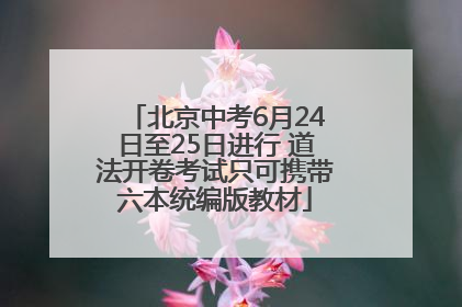 北京中考6月24日至25日进行 道法开卷考试只可携带六本统编版教材