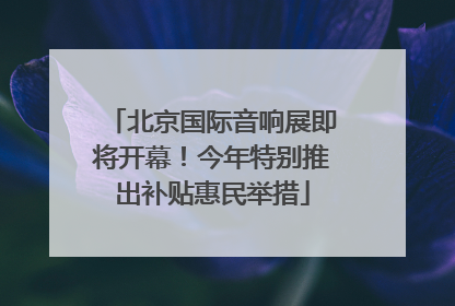 北京国际音响展即将开幕！今年特别推出补贴惠民举措