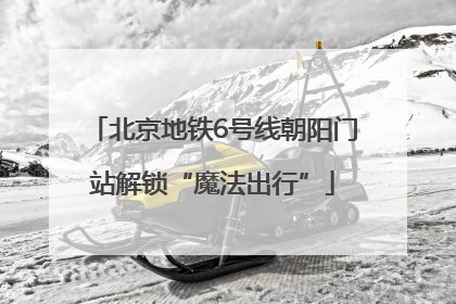 北京地铁6号线朝阳门站解锁“魔法出行”