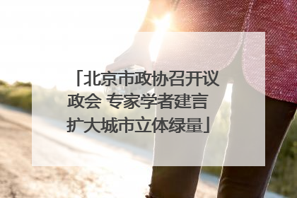 北京市政协召开议政会 专家学者建言扩大城市立体绿量
