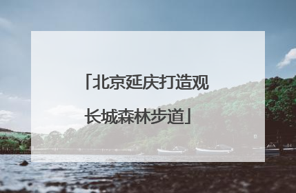 北京延庆打造观长城森林步道