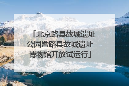 北京路县故城遗址公园暨路县故城遗址博物馆开放试运行