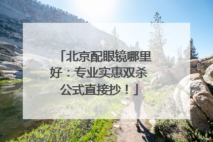 北京配眼镜哪里好：专业实惠双杀公式直接抄！
