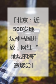 北京：近500岁地坛神马圈开放，网红“地坛的海”邀您尝