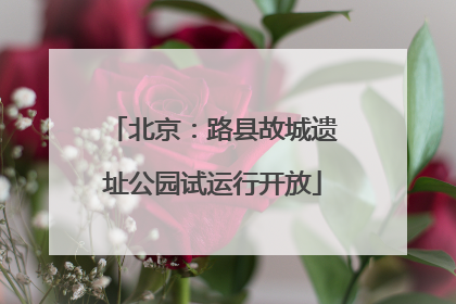 北京：路县故城遗址公园试运行开放