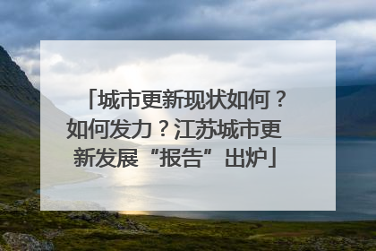 城市更新现状如何？如何发力？江苏城市更新发展“报告”出炉