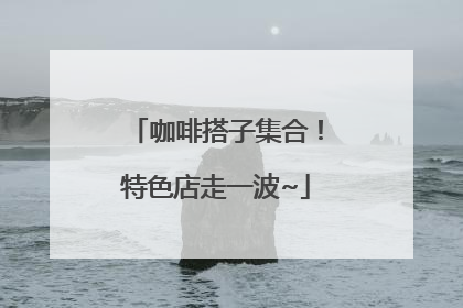 咖啡搭子集合！特色店走一波~