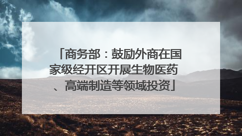 商务部：鼓励外商在国家级经开区开展生物医药、高端制造等领域投资