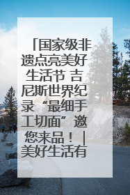 国家级非遗点亮美好生活节 吉尼斯世界纪录“最细手工切面”邀您来品！｜美好生活有“盐”味