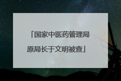 国家中医药管理局原局长于文明被查