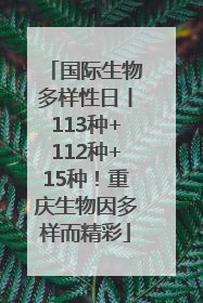 国际生物多样性日丨113种+112种+15种！重庆生物因多样而精彩