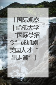 国际观察｜哈佛大学“国际禁招令”或加剧美国人才“出走潮”