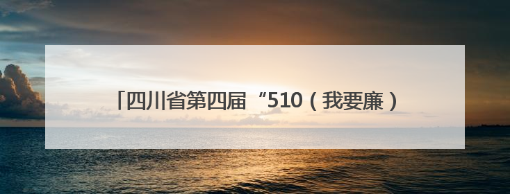 四川省第四届“510（我要廉）”廉洁文化宣传月活动正式启动