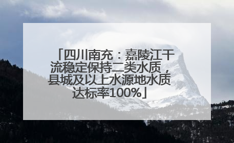 四川南充：嘉陵江干流稳定保持二类水质，县城及以上水源地水质达标率100%