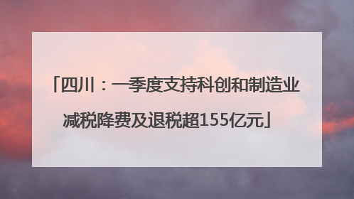 四川：一季度支持科创和制造业减税降费及退税超155亿元