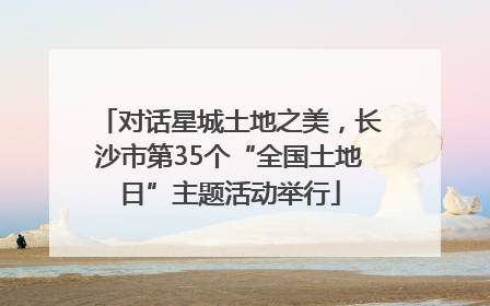 对话星城土地之美，长沙市第35个“全国土地日”主题活动举行