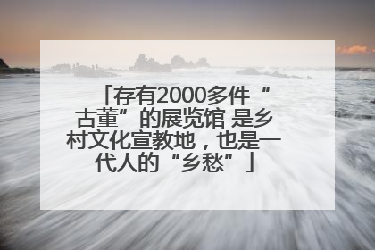 存有2000多件“古董”的展览馆 是乡村文化宣教地，也是一代人的“乡愁”