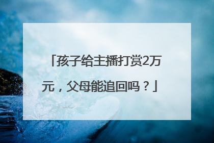 孩子给主播打赏2万元，父母能追回吗？