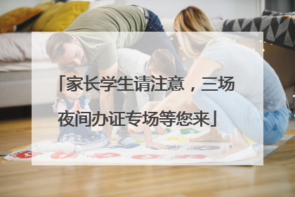 家长学生请注意，三场夜间办证专场等您来