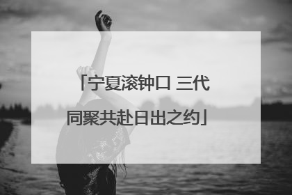 宁夏滚钟口 三代同聚共赴日出之约