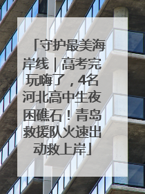 守护最美海岸线｜高考完玩嗨了，4名河北高中生夜困礁石！青岛救援队火速出动救上岸