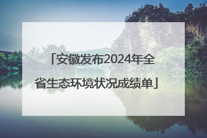 安徽发布2024年全省生态环境状况成绩单