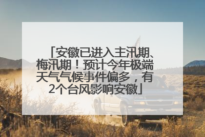 安徽已进入主汛期、梅汛期！预计今年极端天气气候事件偏多，有2个台风影响安徽