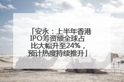 安永：上半年香港IPO筹资额全球占比大幅升至24%，预计热度持续推升