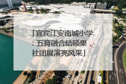 宜宾江安南城小学：五育融合结硕果，社团展演亮风采