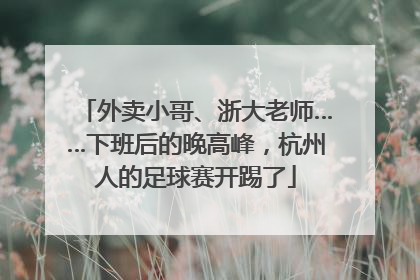 外卖小哥、浙大老师……下班后的晚高峰，杭州人的足球赛开踢了
