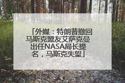 外媒：特朗普撤回马斯克盟友艾萨克曼出任NASA局长提名，马斯克失望