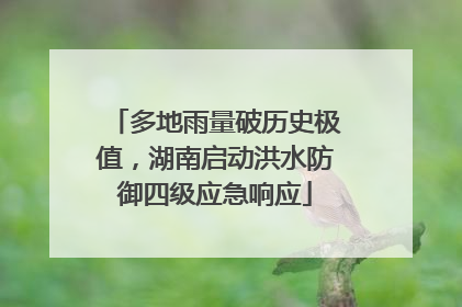 多地雨量破历史极值，湖南启动洪水防御四级应急响应