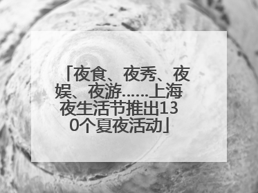 夜食、夜秀、夜娱、夜游……上海夜生活节推出130个夏夜活动