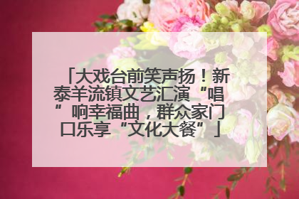 大戏台前笑声扬！新泰羊流镇文艺汇演“唱”响幸福曲，群众家门口乐享“文化大餐”