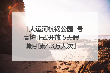 大运河杭钢公园1号高炉正式开放 5天假期引流4.3万人次