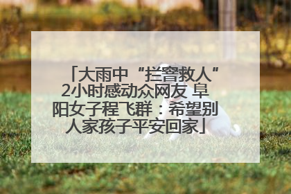 大雨中“拦窨救人”2小时感动众网友 阜阳女子程飞群：希望别人家孩子平安回家