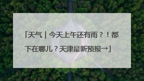天气｜今天上午还有雨？！都下在哪儿？天津最新预报→
