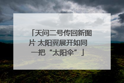 天问二号传回新图片 太阳翼展开如同一把“太阳伞”