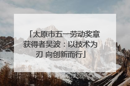 太原市五一劳动奖章获得者吴波：以技术为刃 向创新而行