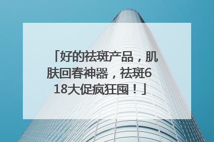 好的祛斑产品，肌肤回春神器，祛斑618大促疯狂囤！