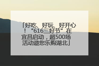 好吃、好玩、好开心！“616三好节”在宜昌启动，超500场活动邀您乐购湖北