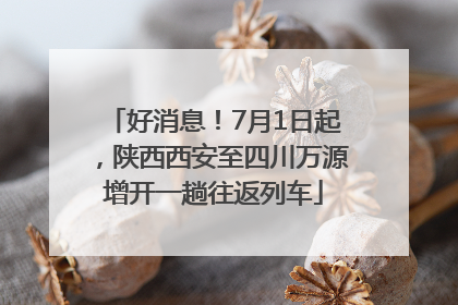好消息！7月1日起，陕西西安至四川万源增开一趟往返列车