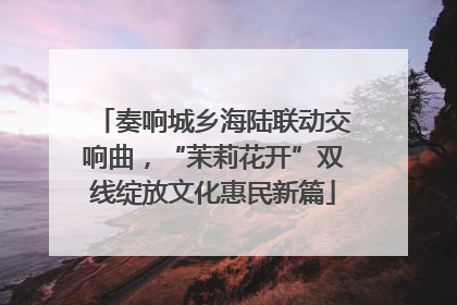 奏响城乡海陆联动交响曲，“茉莉花开”双线绽放文化惠民新篇