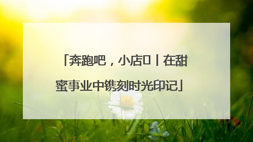 奔跑吧，小店㊶丨在甜蜜事业中镌刻时光印记