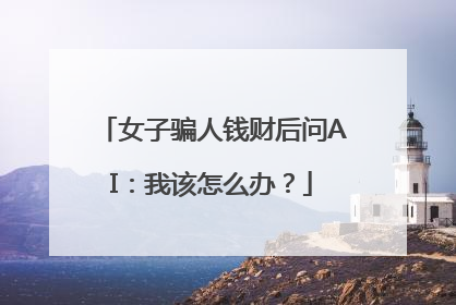 女子骗人钱财后问AI：我该怎么办？