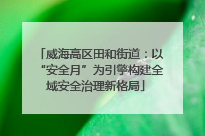 威海高区田和街道：以“安全月”为引擎构建全域安全治理新格局