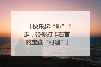 快乐起“啡”！走，带你打卡石首的宝藏“村咖”